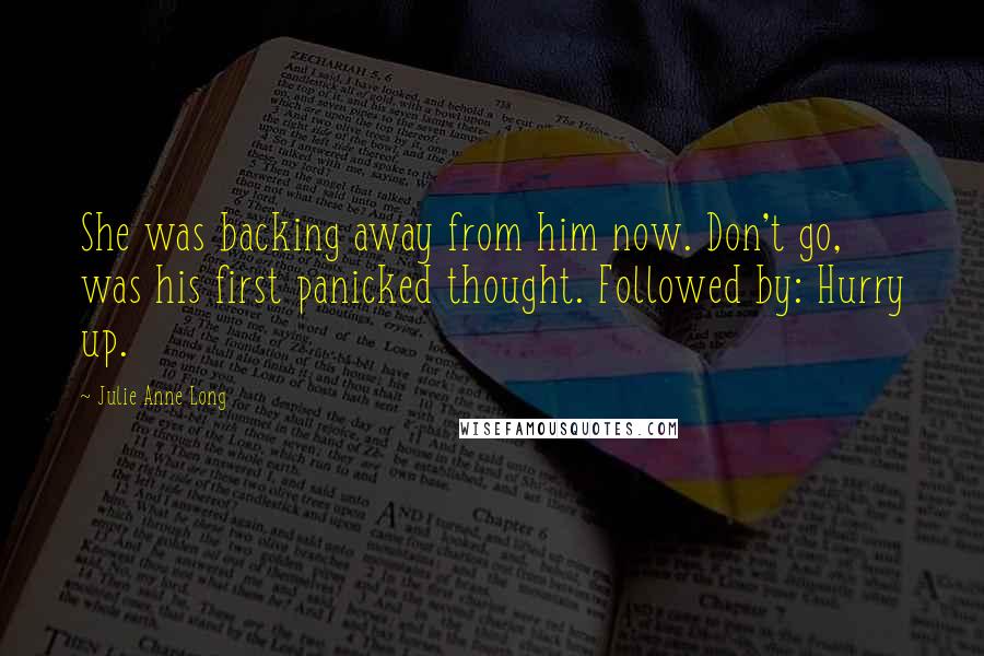 Julie Anne Long Quotes: She was backing away from him now. Don't go, was his first panicked thought. Followed by: Hurry up.