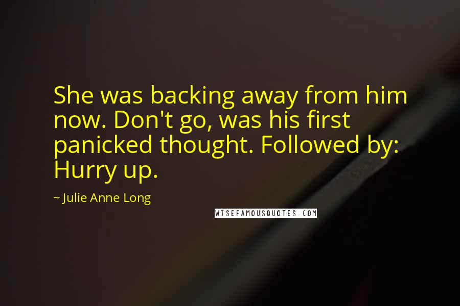 Julie Anne Long Quotes: She was backing away from him now. Don't go, was his first panicked thought. Followed by: Hurry up.