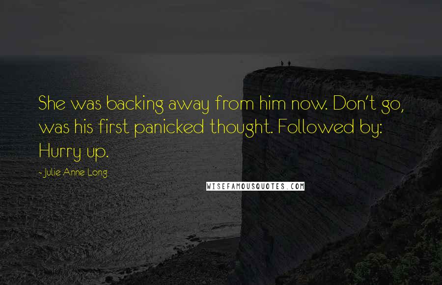 Julie Anne Long Quotes: She was backing away from him now. Don't go, was his first panicked thought. Followed by: Hurry up.