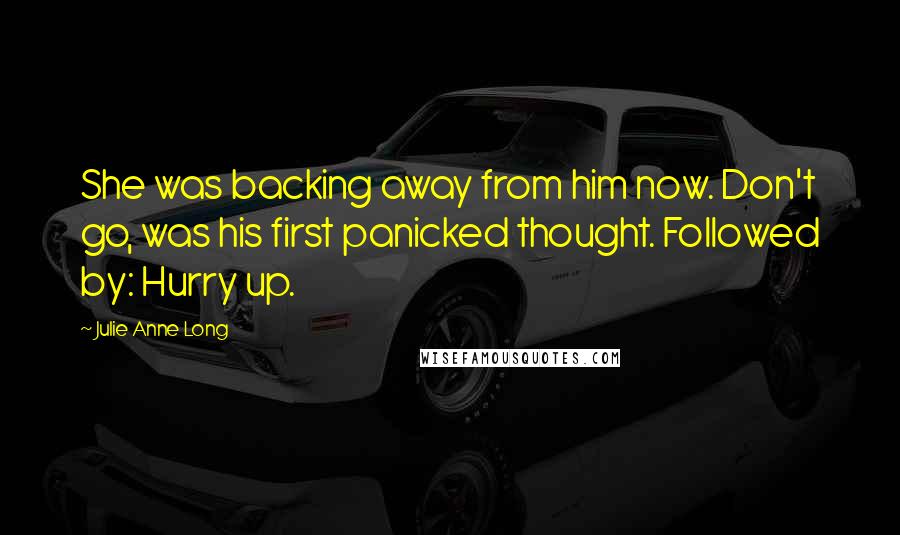 Julie Anne Long Quotes: She was backing away from him now. Don't go, was his first panicked thought. Followed by: Hurry up.