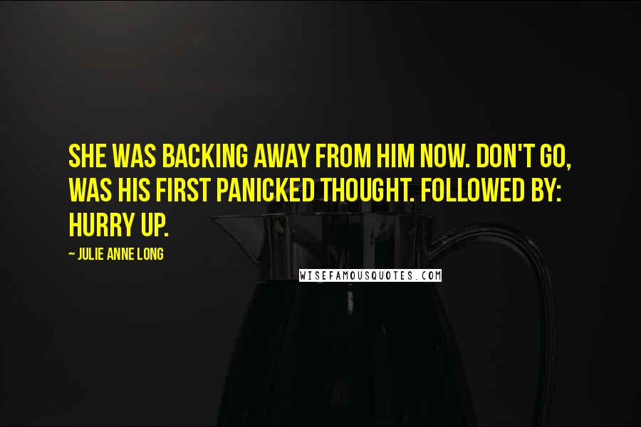 Julie Anne Long Quotes: She was backing away from him now. Don't go, was his first panicked thought. Followed by: Hurry up.