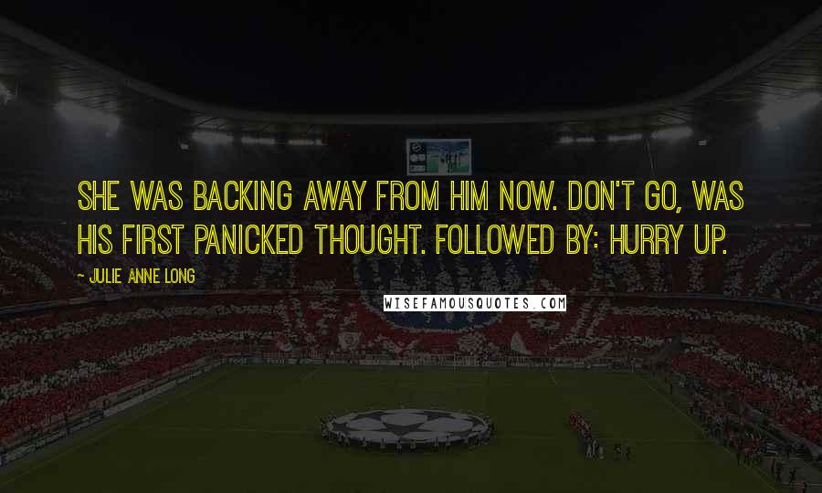Julie Anne Long Quotes: She was backing away from him now. Don't go, was his first panicked thought. Followed by: Hurry up.
