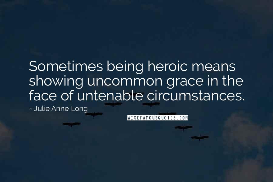Julie Anne Long Quotes: Sometimes being heroic means showing uncommon grace in the face of untenable circumstances.