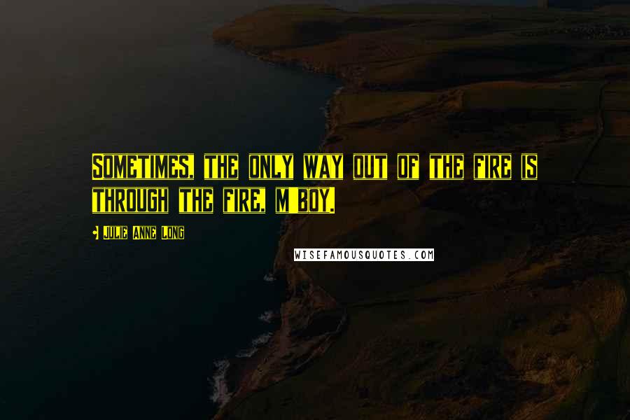 Julie Anne Long Quotes: Sometimes, the only way out of the fire is through the fire, m'boy.
