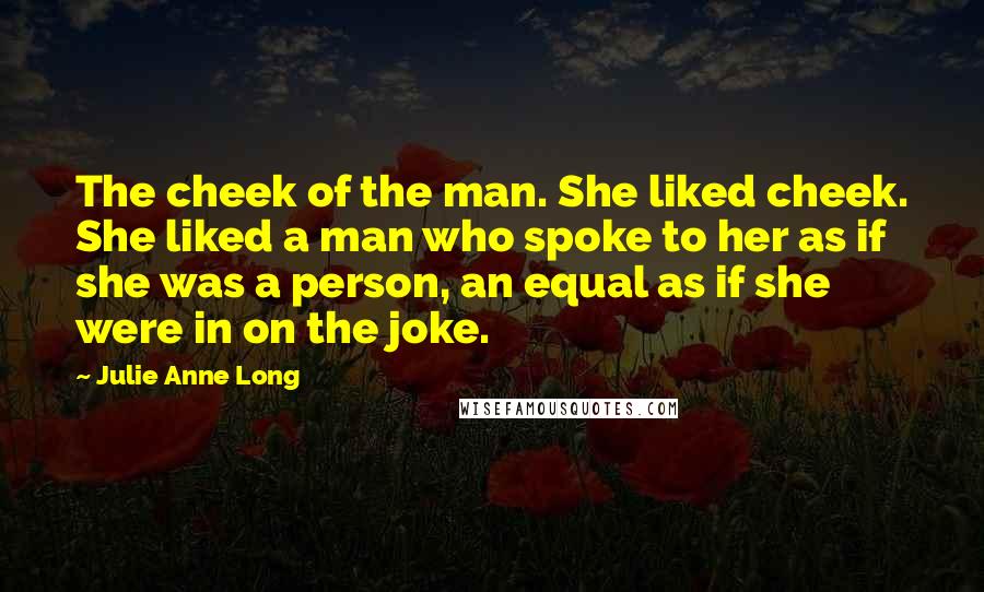 Julie Anne Long Quotes: The cheek of the man. She liked cheek. She liked a man who spoke to her as if she was a person, an equal as if she were in on the joke.