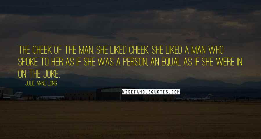 Julie Anne Long Quotes: The cheek of the man. She liked cheek. She liked a man who spoke to her as if she was a person, an equal as if she were in on the joke.