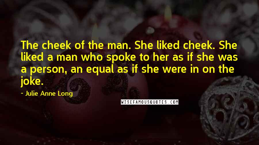 Julie Anne Long Quotes: The cheek of the man. She liked cheek. She liked a man who spoke to her as if she was a person, an equal as if she were in on the joke.