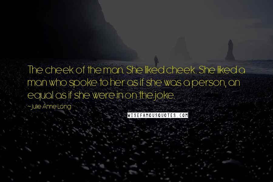 Julie Anne Long Quotes: The cheek of the man. She liked cheek. She liked a man who spoke to her as if she was a person, an equal as if she were in on the joke.