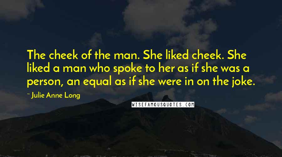 Julie Anne Long Quotes: The cheek of the man. She liked cheek. She liked a man who spoke to her as if she was a person, an equal as if she were in on the joke.