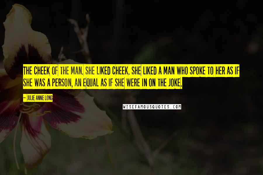 Julie Anne Long Quotes: The cheek of the man. She liked cheek. She liked a man who spoke to her as if she was a person, an equal as if she were in on the joke.