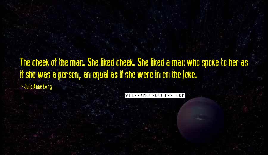 Julie Anne Long Quotes: The cheek of the man. She liked cheek. She liked a man who spoke to her as if she was a person, an equal as if she were in on the joke.