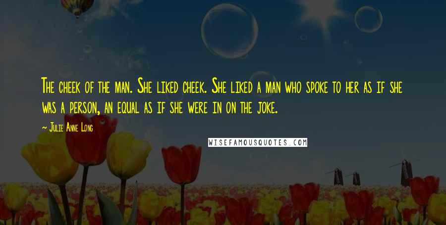 Julie Anne Long Quotes: The cheek of the man. She liked cheek. She liked a man who spoke to her as if she was a person, an equal as if she were in on the joke.