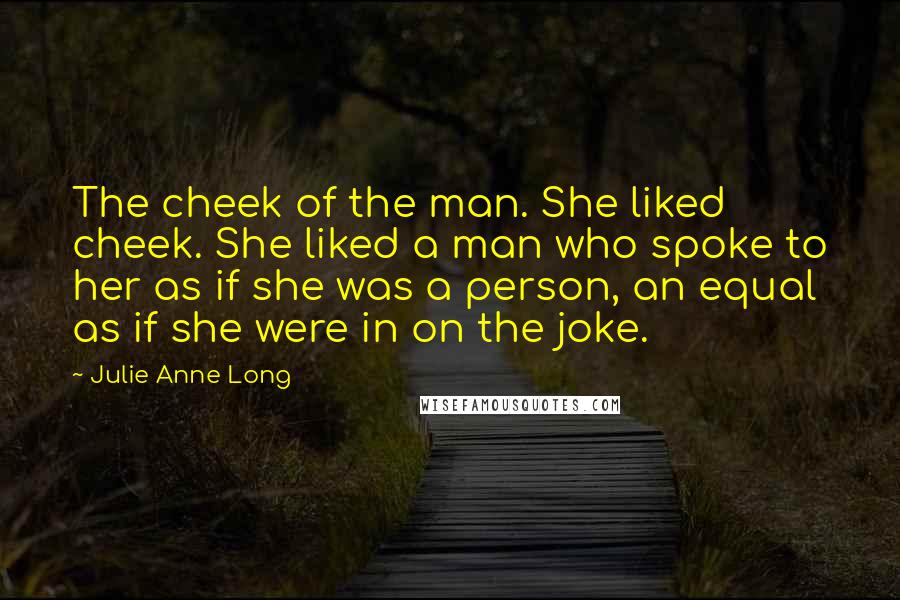 Julie Anne Long Quotes: The cheek of the man. She liked cheek. She liked a man who spoke to her as if she was a person, an equal as if she were in on the joke.