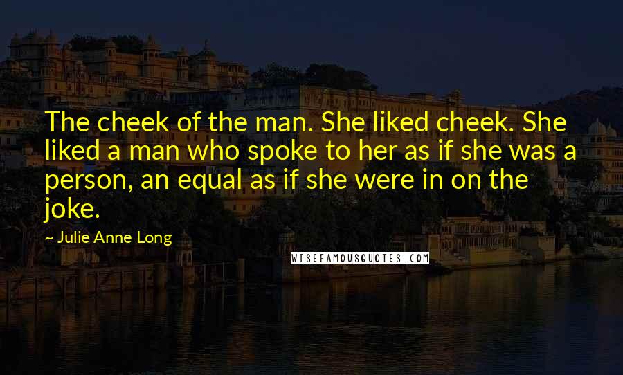 Julie Anne Long Quotes: The cheek of the man. She liked cheek. She liked a man who spoke to her as if she was a person, an equal as if she were in on the joke.