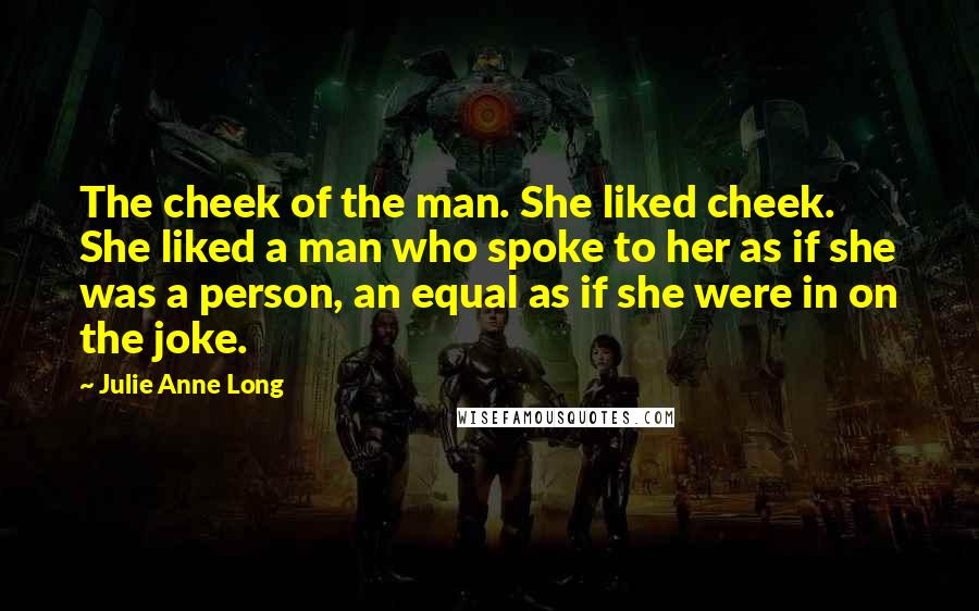 Julie Anne Long Quotes: The cheek of the man. She liked cheek. She liked a man who spoke to her as if she was a person, an equal as if she were in on the joke.