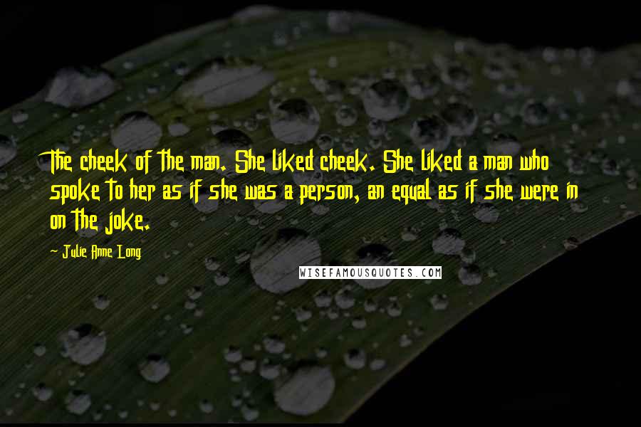 Julie Anne Long Quotes: The cheek of the man. She liked cheek. She liked a man who spoke to her as if she was a person, an equal as if she were in on the joke.