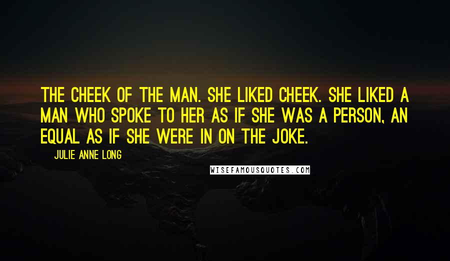 Julie Anne Long Quotes: The cheek of the man. She liked cheek. She liked a man who spoke to her as if she was a person, an equal as if she were in on the joke.