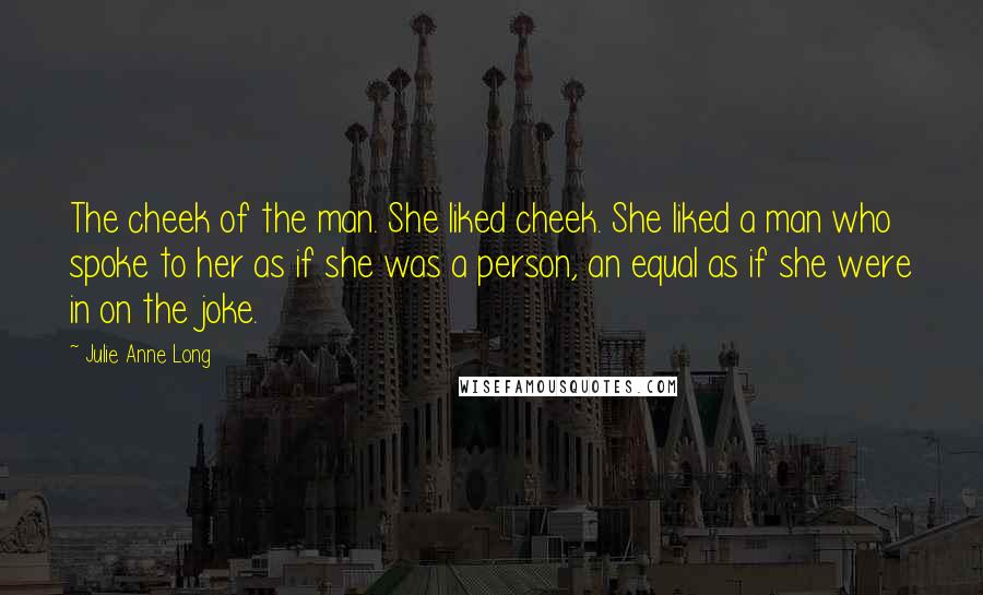 Julie Anne Long Quotes: The cheek of the man. She liked cheek. She liked a man who spoke to her as if she was a person, an equal as if she were in on the joke.