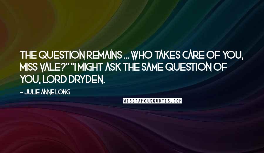 Julie Anne Long Quotes: The question remains ... who takes care of you, Miss Vale?" "I might ask the same question of you, Lord Dryden.