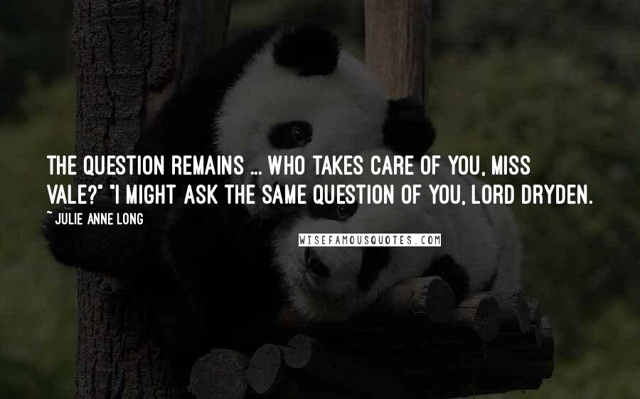 Julie Anne Long Quotes: The question remains ... who takes care of you, Miss Vale?" "I might ask the same question of you, Lord Dryden.
