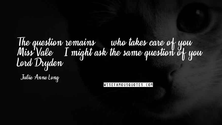 Julie Anne Long Quotes: The question remains ... who takes care of you, Miss Vale?" "I might ask the same question of you, Lord Dryden.