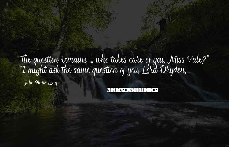 Julie Anne Long Quotes: The question remains ... who takes care of you, Miss Vale?" "I might ask the same question of you, Lord Dryden.