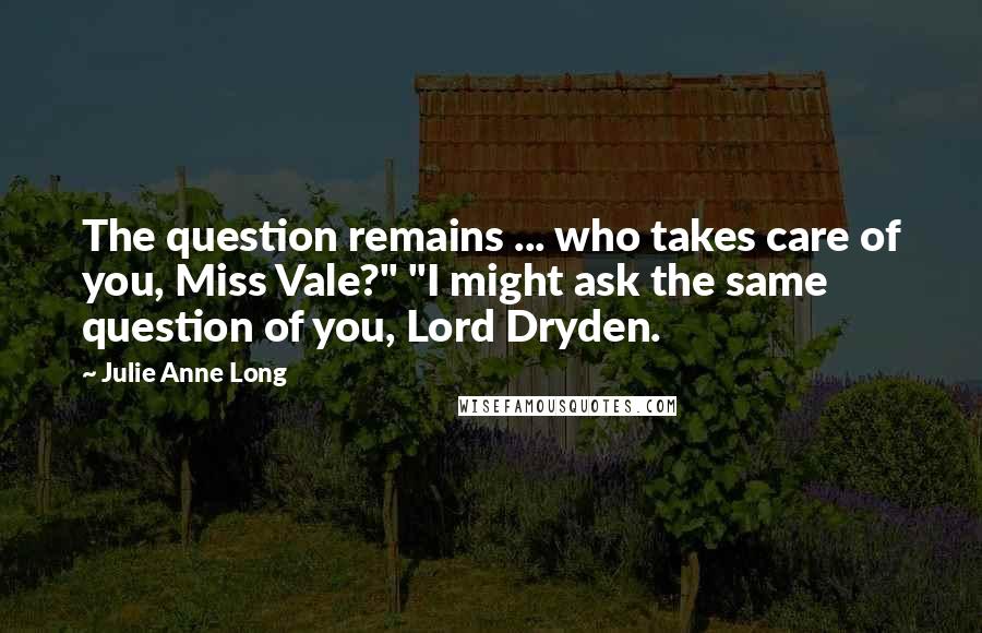 Julie Anne Long Quotes: The question remains ... who takes care of you, Miss Vale?" "I might ask the same question of you, Lord Dryden.
