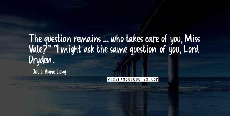Julie Anne Long Quotes: The question remains ... who takes care of you, Miss Vale?" "I might ask the same question of you, Lord Dryden.