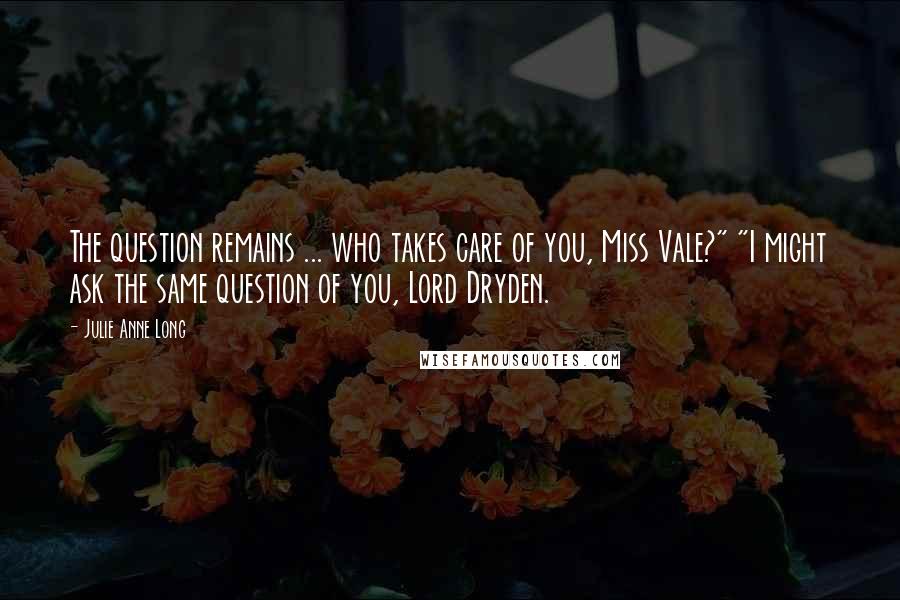 Julie Anne Long Quotes: The question remains ... who takes care of you, Miss Vale?" "I might ask the same question of you, Lord Dryden.