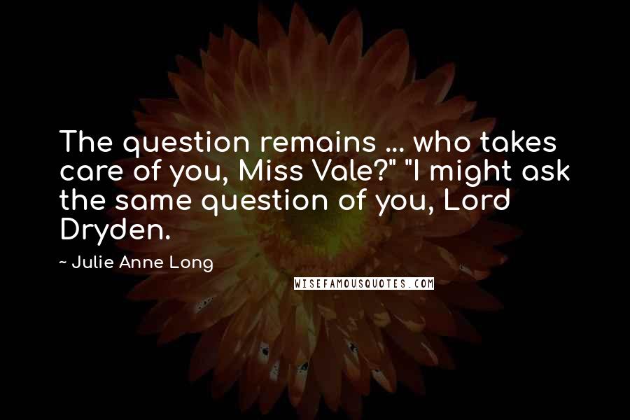 Julie Anne Long Quotes: The question remains ... who takes care of you, Miss Vale?" "I might ask the same question of you, Lord Dryden.