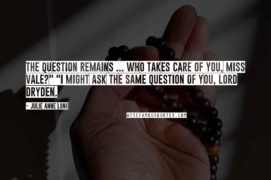 Julie Anne Long Quotes: The question remains ... who takes care of you, Miss Vale?" "I might ask the same question of you, Lord Dryden.
