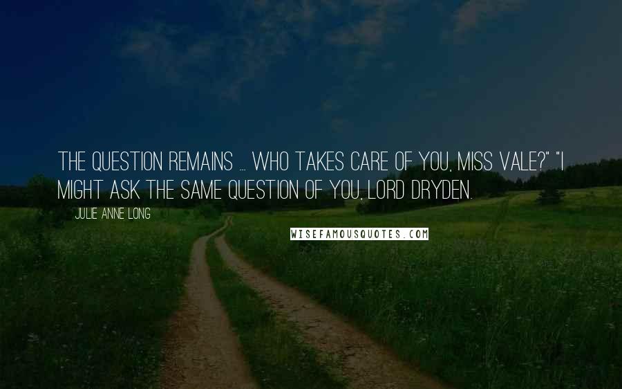 Julie Anne Long Quotes: The question remains ... who takes care of you, Miss Vale?" "I might ask the same question of you, Lord Dryden.