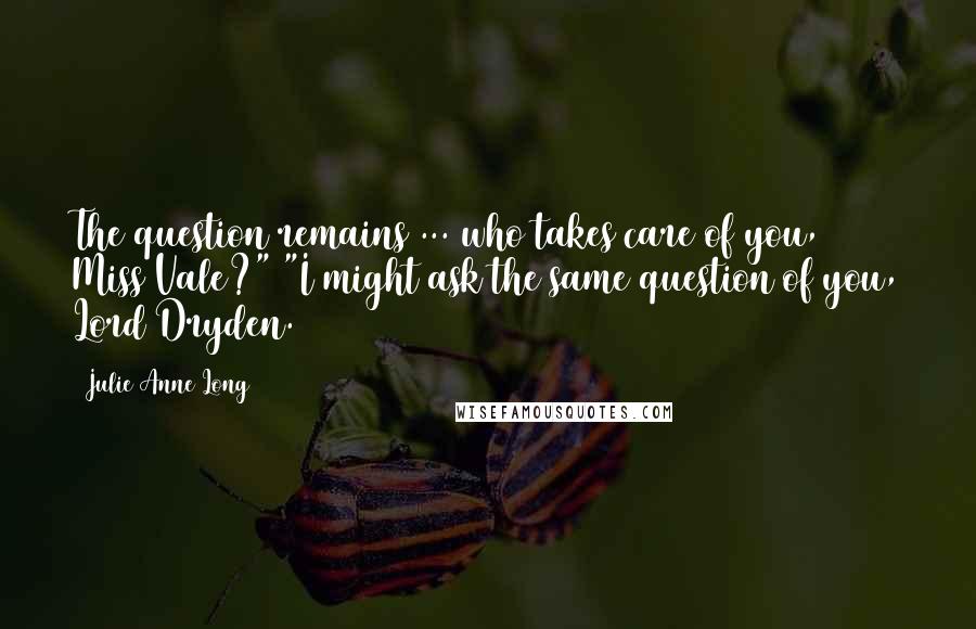 Julie Anne Long Quotes: The question remains ... who takes care of you, Miss Vale?" "I might ask the same question of you, Lord Dryden.