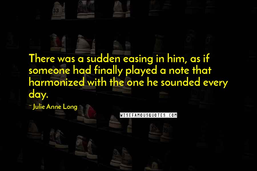 Julie Anne Long Quotes: There was a sudden easing in him, as if someone had finally played a note that harmonized with the one he sounded every day.