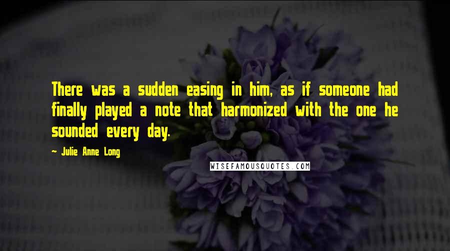 Julie Anne Long Quotes: There was a sudden easing in him, as if someone had finally played a note that harmonized with the one he sounded every day.