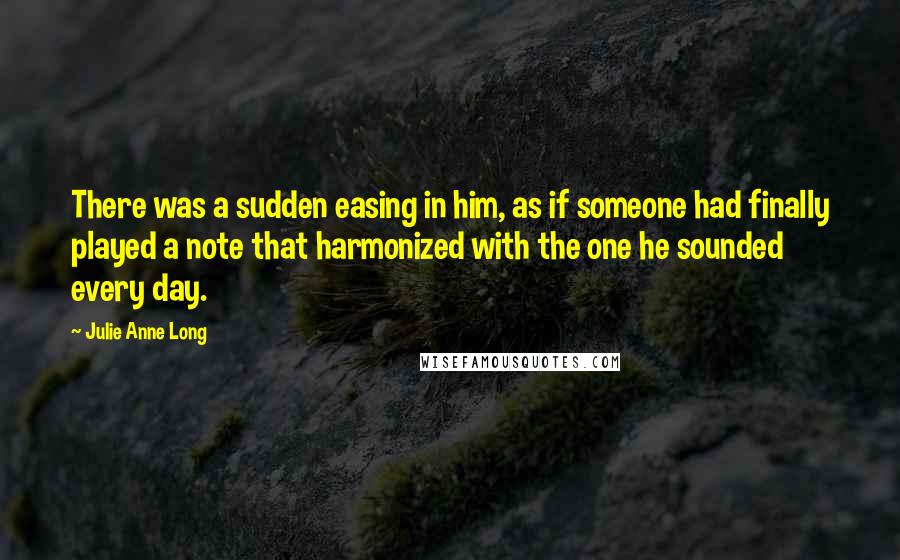 Julie Anne Long Quotes: There was a sudden easing in him, as if someone had finally played a note that harmonized with the one he sounded every day.