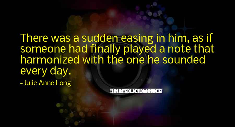 Julie Anne Long Quotes: There was a sudden easing in him, as if someone had finally played a note that harmonized with the one he sounded every day.