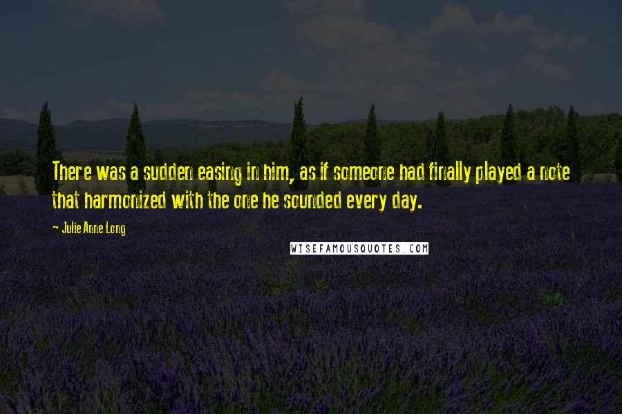 Julie Anne Long Quotes: There was a sudden easing in him, as if someone had finally played a note that harmonized with the one he sounded every day.