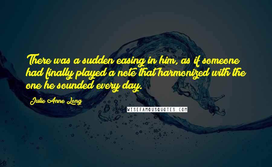 Julie Anne Long Quotes: There was a sudden easing in him, as if someone had finally played a note that harmonized with the one he sounded every day.
