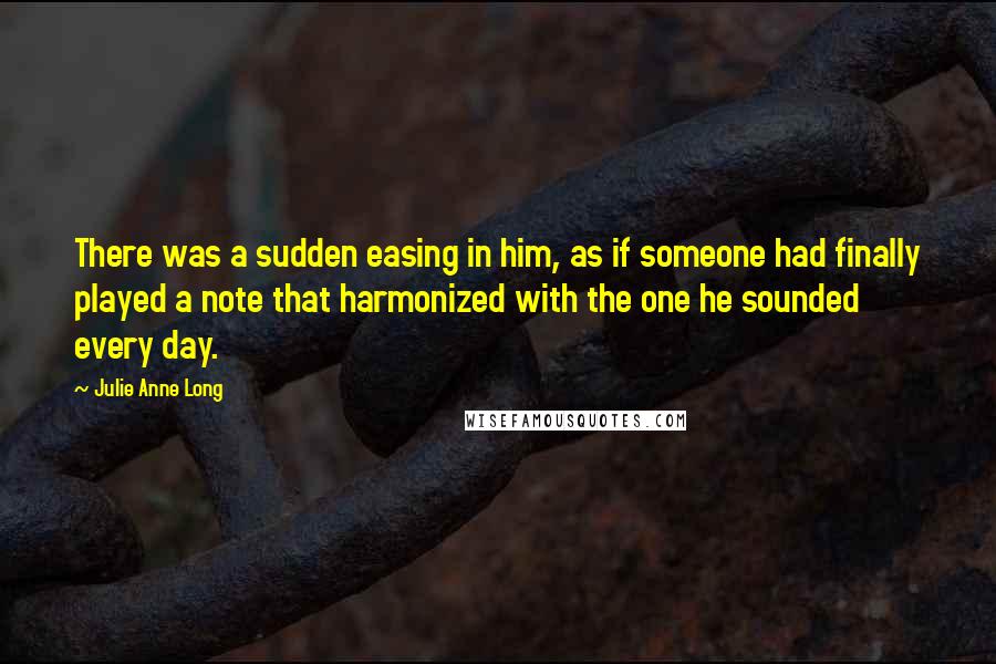 Julie Anne Long Quotes: There was a sudden easing in him, as if someone had finally played a note that harmonized with the one he sounded every day.