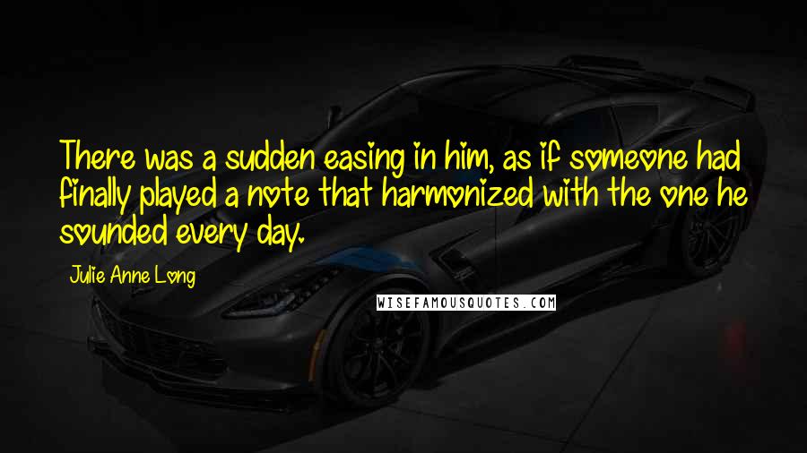 Julie Anne Long Quotes: There was a sudden easing in him, as if someone had finally played a note that harmonized with the one he sounded every day.