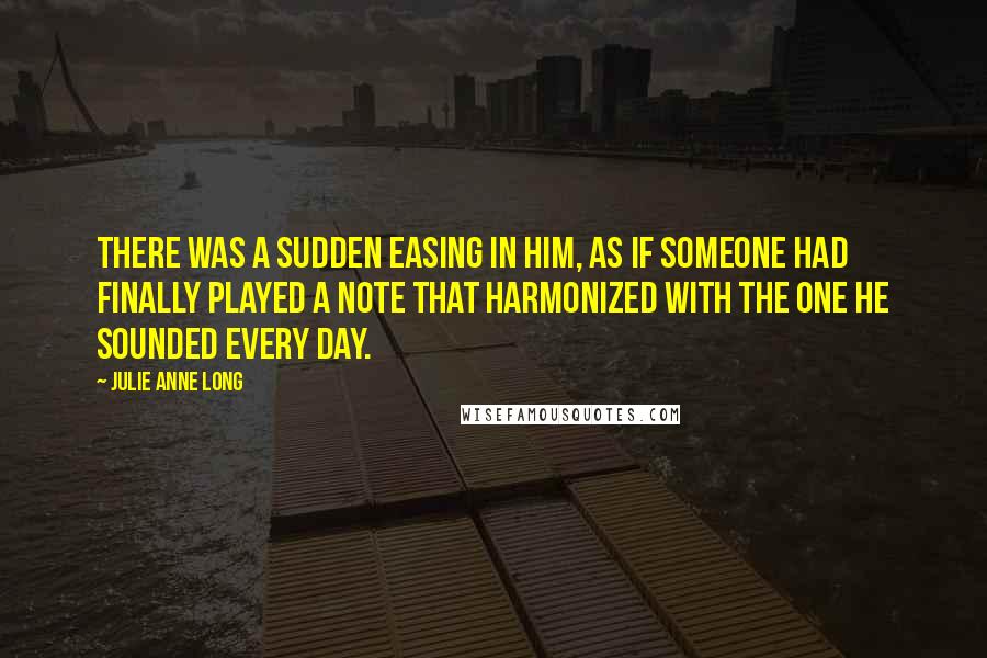 Julie Anne Long Quotes: There was a sudden easing in him, as if someone had finally played a note that harmonized with the one he sounded every day.