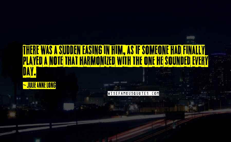 Julie Anne Long Quotes: There was a sudden easing in him, as if someone had finally played a note that harmonized with the one he sounded every day.