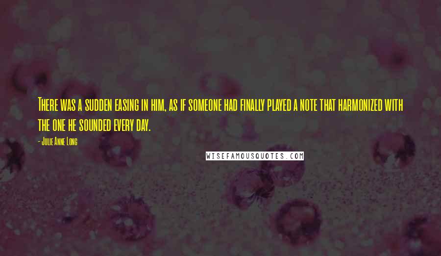 Julie Anne Long Quotes: There was a sudden easing in him, as if someone had finally played a note that harmonized with the one he sounded every day.