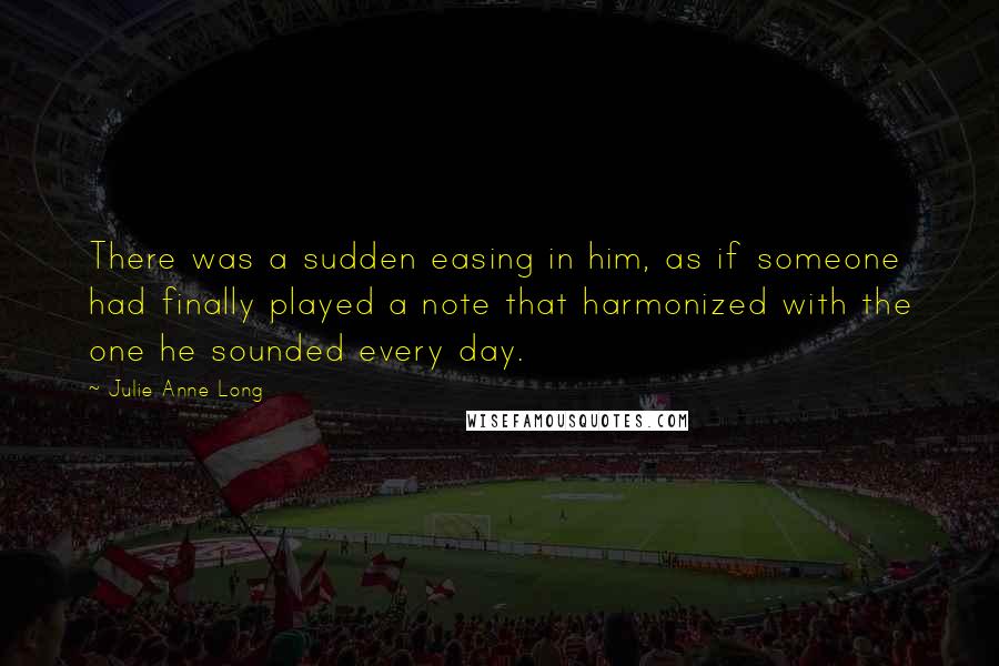Julie Anne Long Quotes: There was a sudden easing in him, as if someone had finally played a note that harmonized with the one he sounded every day.