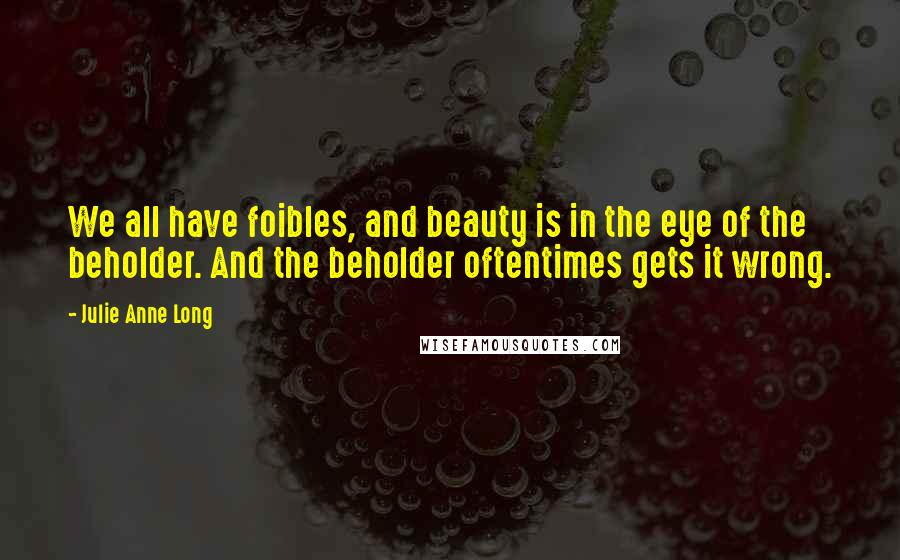 Julie Anne Long Quotes: We all have foibles, and beauty is in the eye of the beholder. And the beholder oftentimes gets it wrong.