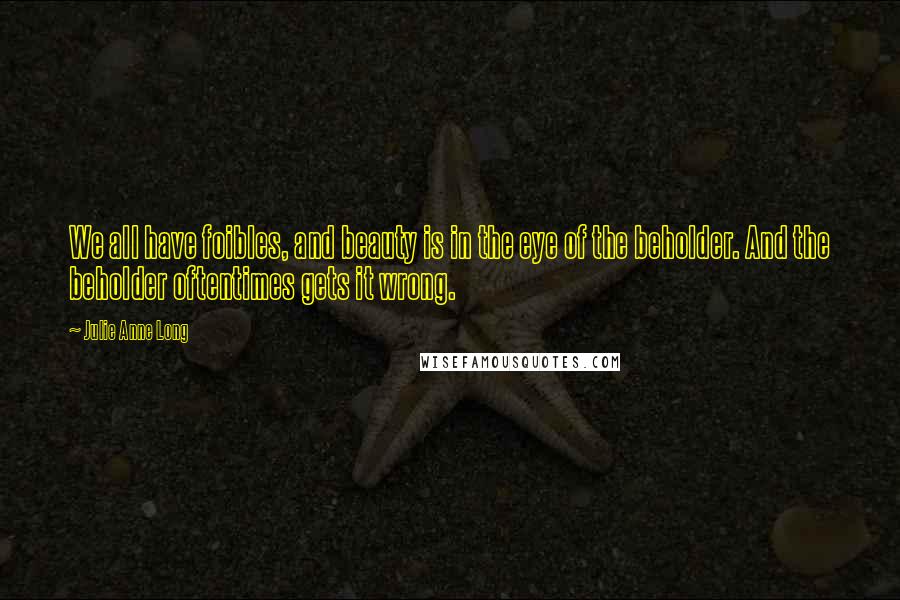 Julie Anne Long Quotes: We all have foibles, and beauty is in the eye of the beholder. And the beholder oftentimes gets it wrong.