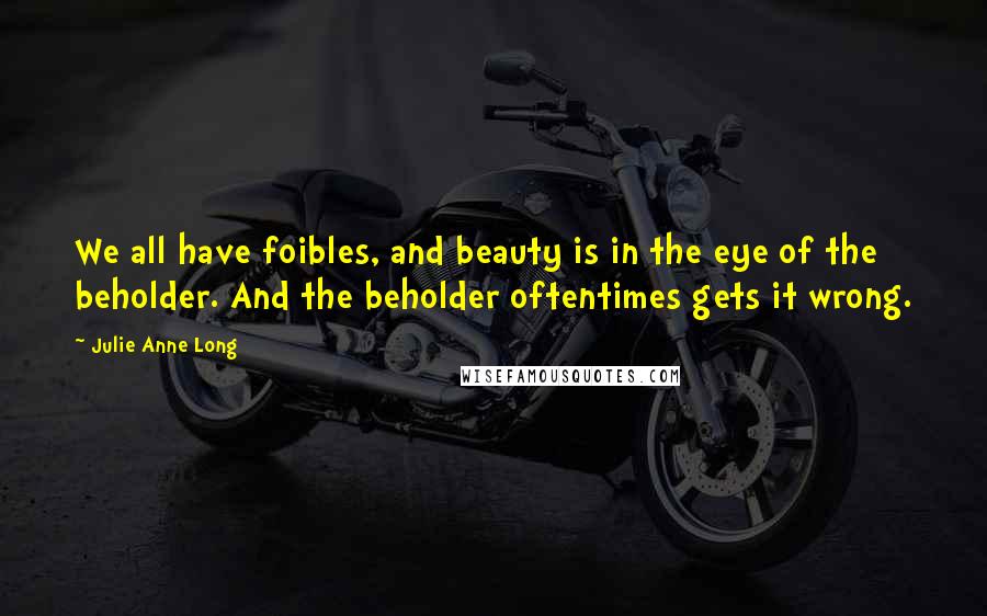 Julie Anne Long Quotes: We all have foibles, and beauty is in the eye of the beholder. And the beholder oftentimes gets it wrong.