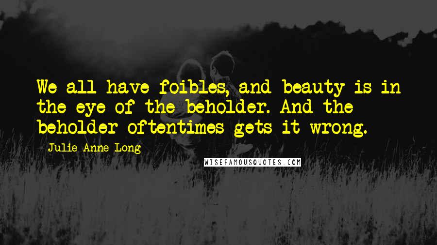 Julie Anne Long Quotes: We all have foibles, and beauty is in the eye of the beholder. And the beholder oftentimes gets it wrong.