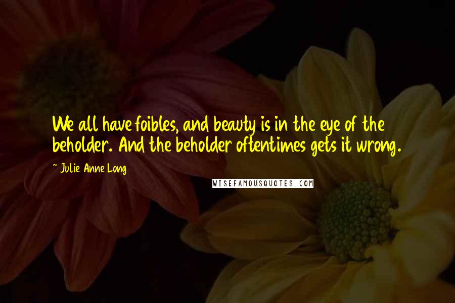 Julie Anne Long Quotes: We all have foibles, and beauty is in the eye of the beholder. And the beholder oftentimes gets it wrong.